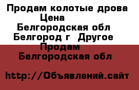 Продам колотые дрова › Цена ­ 1 000 - Белгородская обл., Белгород г. Другое » Продам   . Белгородская обл.